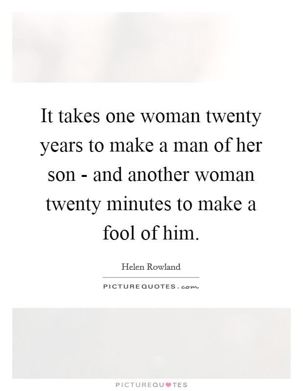 It takes one woman twenty years to make a man of her son - and another woman twenty minutes to make a fool of him. Picture Quote #1