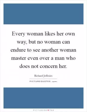 Every woman likes her own way, but no woman can endure to see another woman master even over a man who does not concern her Picture Quote #1