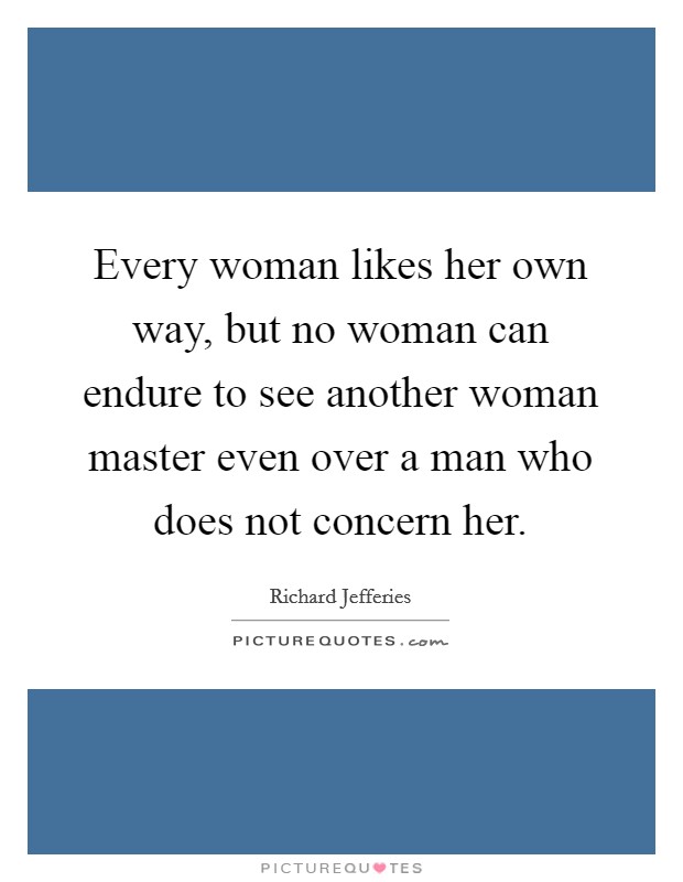 Every woman likes her own way, but no woman can endure to see another woman master even over a man who does not concern her. Picture Quote #1
