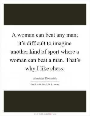 A woman can beat any man; it’s difficult to imagine another kind of sport where a woman can beat a man. That’s why I like chess Picture Quote #1