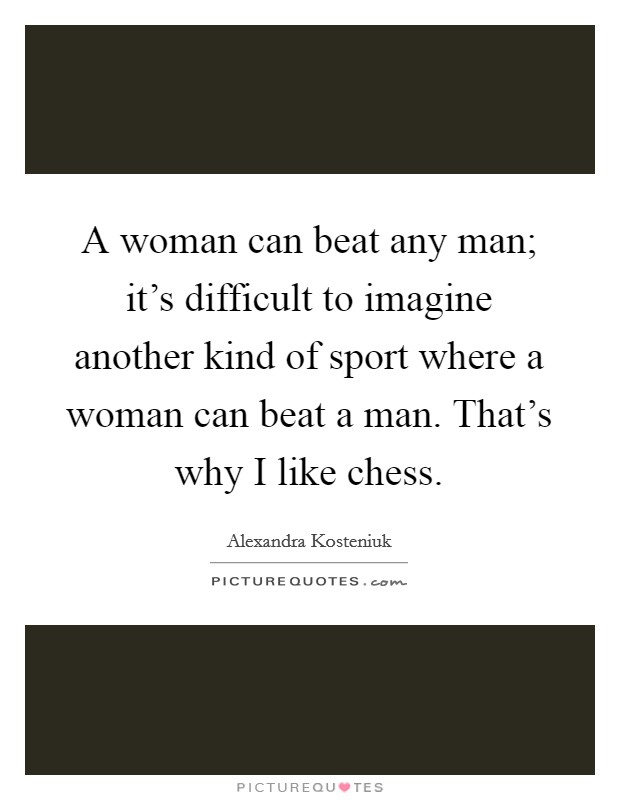 A woman can beat any man; it's difficult to imagine another kind of sport where a woman can beat a man. That's why I like chess. Picture Quote #1