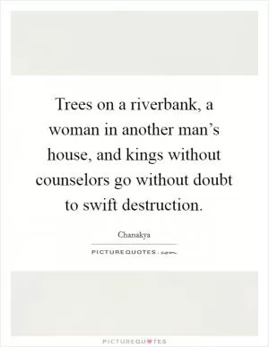 Trees on a riverbank, a woman in another man’s house, and kings without counselors go without doubt to swift destruction Picture Quote #1