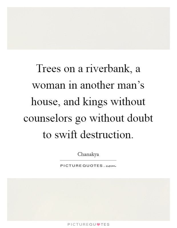 Trees on a riverbank, a woman in another man's house, and kings without counselors go without doubt to swift destruction. Picture Quote #1