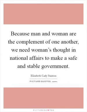 Because man and woman are the complement of one another, we need woman’s thought in national affairs to make a safe and stable government Picture Quote #1
