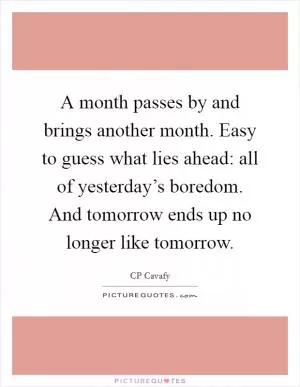 A month passes by and brings another month. Easy to guess what lies ahead: all of yesterday’s boredom. And tomorrow ends up no longer like tomorrow Picture Quote #1