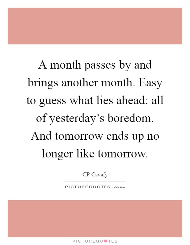 A month passes by and brings another month. Easy to guess what lies ahead: all of yesterday's boredom. And tomorrow ends up no longer like tomorrow. Picture Quote #1