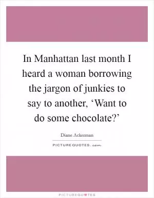 In Manhattan last month I heard a woman borrowing the jargon of junkies to say to another, ‘Want to do some chocolate?’ Picture Quote #1