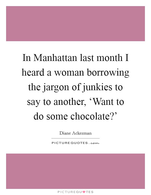In Manhattan last month I heard a woman borrowing the jargon of junkies to say to another, ‘Want to do some chocolate?' Picture Quote #1