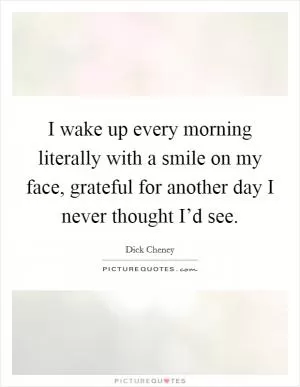 I wake up every morning literally with a smile on my face, grateful for another day I never thought I’d see Picture Quote #1