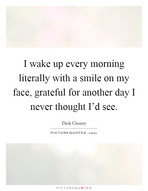 I wake up every morning literally with a smile on my face, grateful for another day I never thought I'd see. Picture Quote #1
