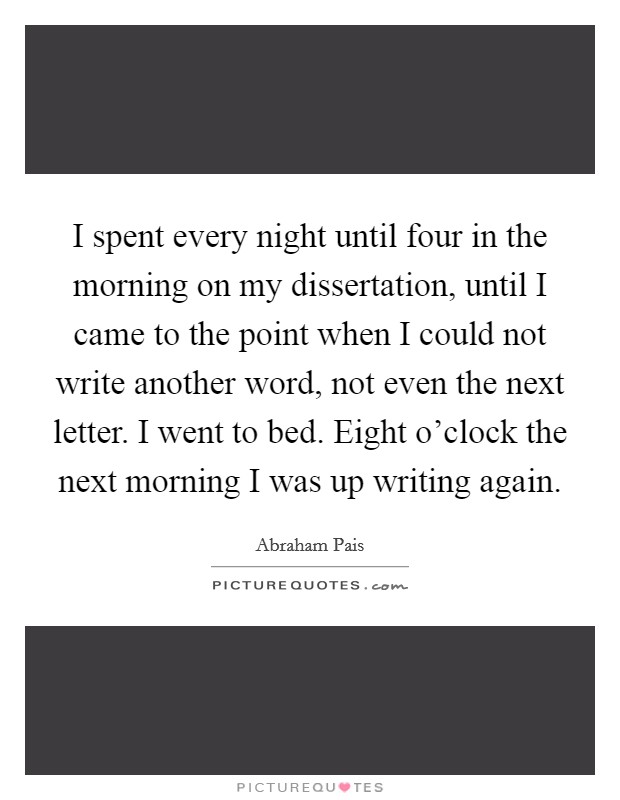 I spent every night until four in the morning on my dissertation, until I came to the point when I could not write another word, not even the next letter. I went to bed. Eight o'clock the next morning I was up writing again. Picture Quote #1