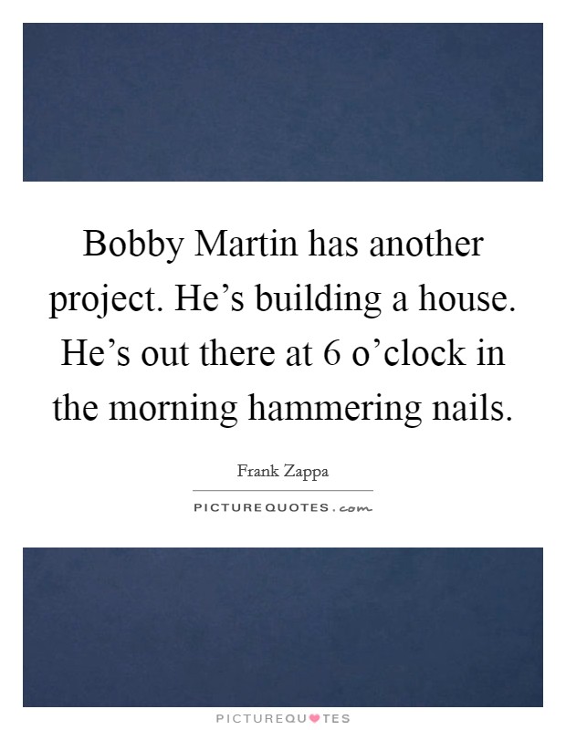 Bobby Martin has another project. He's building a house. He's out there at 6 o'clock in the morning hammering nails. Picture Quote #1