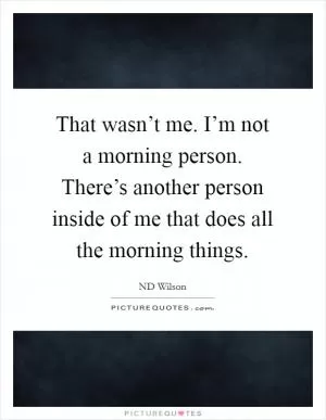 That wasn’t me. I’m not a morning person. There’s another person inside of me that does all the morning things Picture Quote #1