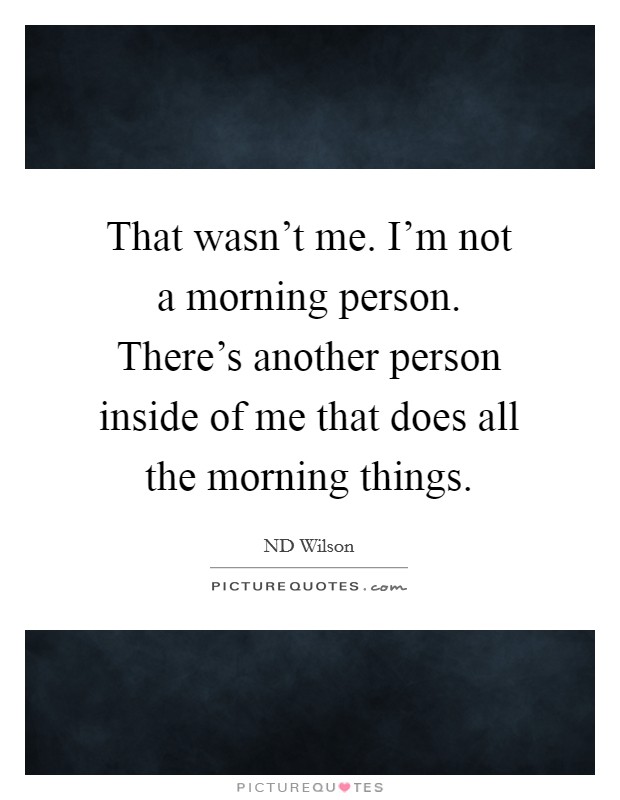 That wasn't me. I'm not a morning person. There's another person inside of me that does all the morning things. Picture Quote #1