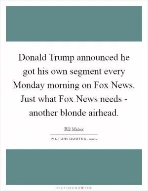 Donald Trump announced he got his own segment every Monday morning on Fox News. Just what Fox News needs - another blonde airhead Picture Quote #1