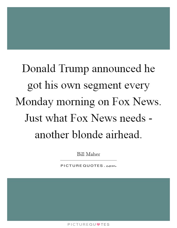 Donald Trump announced he got his own segment every Monday morning on Fox News. Just what Fox News needs - another blonde airhead. Picture Quote #1