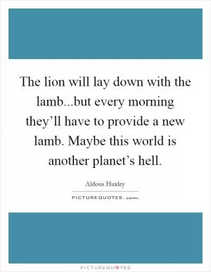 The lion will lay down with the lamb...but every morning they’ll have to provide a new lamb. Maybe this world is another planet’s hell Picture Quote #1
