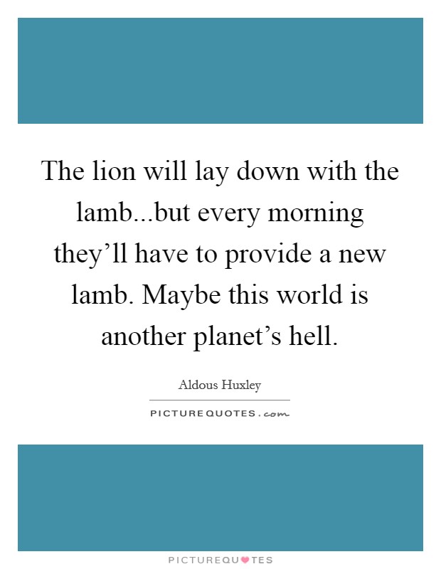 The lion will lay down with the lamb...but every morning they'll have to provide a new lamb. Maybe this world is another planet's hell. Picture Quote #1
