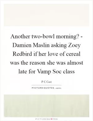 Another two-bowl morning? - Damien Maslin asking Zoey Redbird if her love of cereal was the reason she was almost late for Vamp Soc class Picture Quote #1