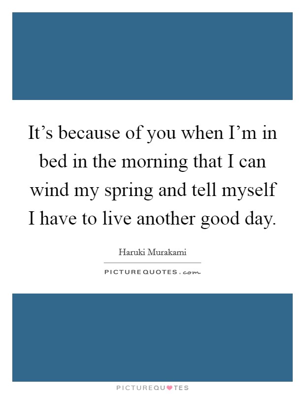 It's because of you when I'm in bed in the morning that I can wind my spring and tell myself I have to live another good day. Picture Quote #1