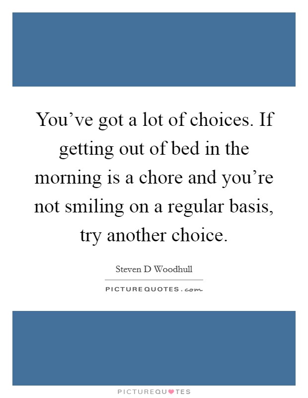 You’ve got a lot of choices. If getting out of bed in the morning is a chore and you’re not smiling on a regular basis, try another choice Picture Quote #1
