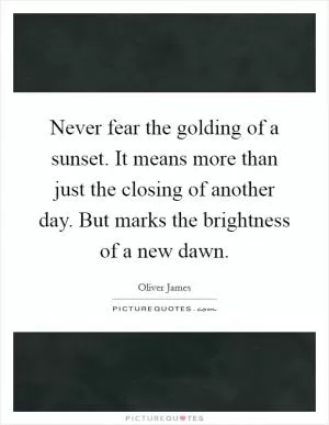 Never fear the golding of a sunset. It means more than just the closing of another day. But marks the brightness of a new dawn Picture Quote #1