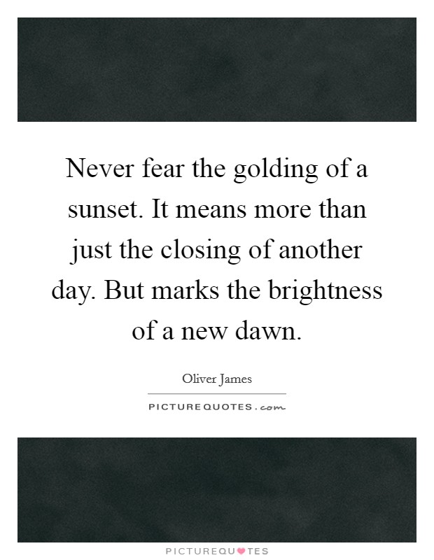 Never fear the golding of a sunset. It means more than just the closing of another day. But marks the brightness of a new dawn. Picture Quote #1