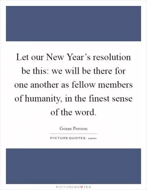 Let our New Year’s resolution be this: we will be there for one another as fellow members of humanity, in the finest sense of the word Picture Quote #1