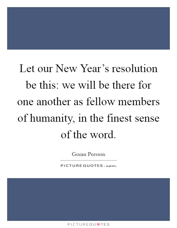 Let our New Year's resolution be this: we will be there for one another as fellow members of humanity, in the finest sense of the word. Picture Quote #1