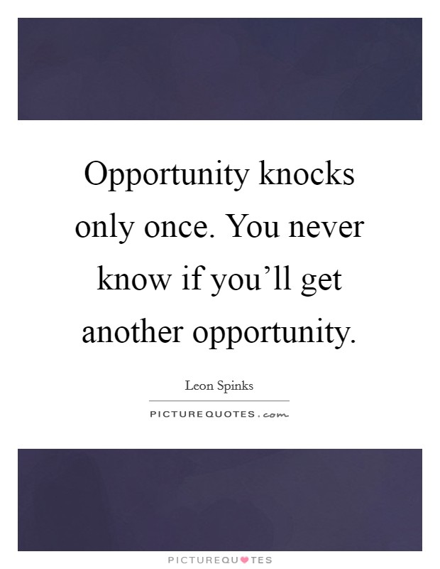 Opportunity knocks only once. You never know if you'll get another opportunity. Picture Quote #1