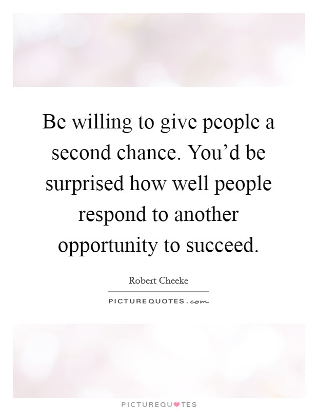 Be willing to give people a second chance. You'd be surprised how well people respond to another opportunity to succeed. Picture Quote #1