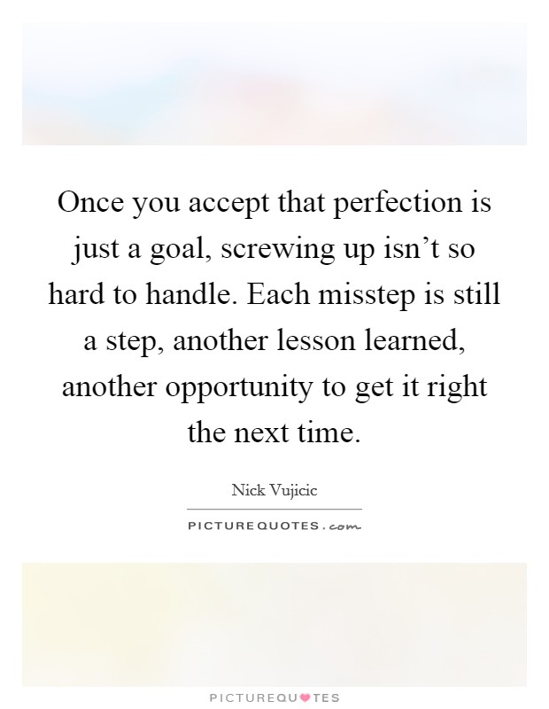 Once you accept that perfection is just a goal, screwing up isn't so hard to handle. Each misstep is still a step, another lesson learned, another opportunity to get it right the next time. Picture Quote #1