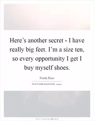 Here’s another secret - I have really big feet. I’m a size ten, so every opportunity I get I buy myself shoes Picture Quote #1