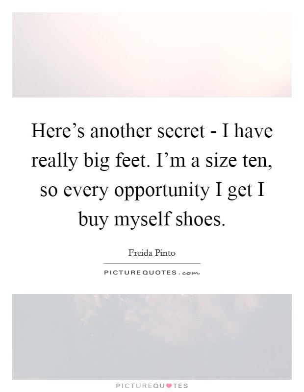 Here's another secret - I have really big feet. I'm a size ten, so every opportunity I get I buy myself shoes. Picture Quote #1