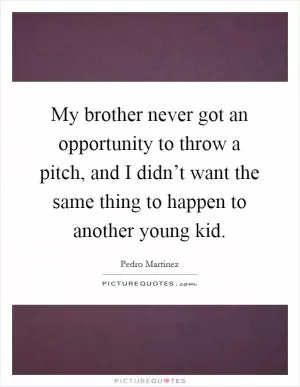 My brother never got an opportunity to throw a pitch, and I didn’t want the same thing to happen to another young kid Picture Quote #1