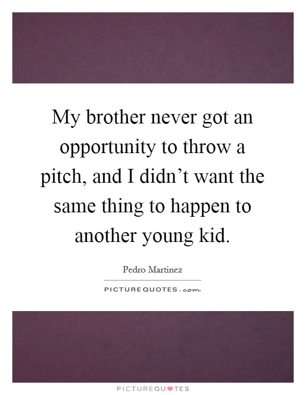 My brother never got an opportunity to throw a pitch, and I didn't want the same thing to happen to another young kid. Picture Quote #1