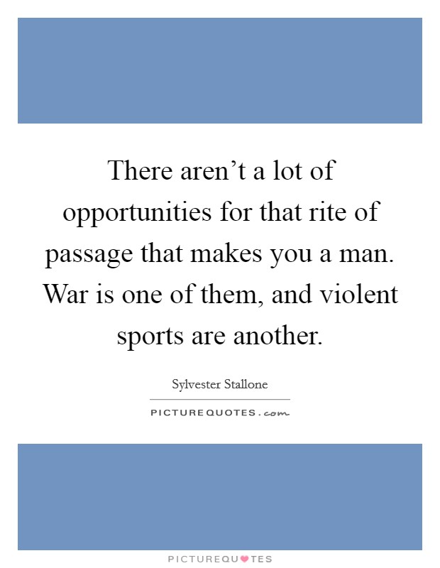 There aren't a lot of opportunities for that rite of passage that makes you a man. War is one of them, and violent sports are another. Picture Quote #1