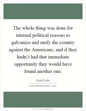 The whole thing was done for internal political reasons to galvanize and unify the country against the Americans, and if they hadn’t had that immediate opportunity they would have found another one Picture Quote #1