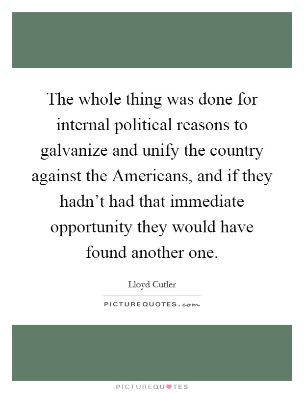 The whole thing was done for internal political reasons to galvanize and unify the country against the Americans, and if they hadn't had that immediate opportunity they would have found another one. Picture Quote #1