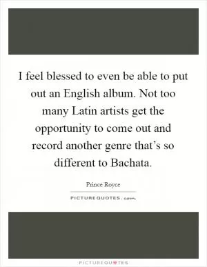 I feel blessed to even be able to put out an English album. Not too many Latin artists get the opportunity to come out and record another genre that’s so different to Bachata Picture Quote #1