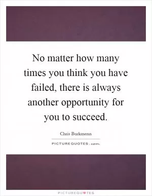 No matter how many times you think you have failed, there is always another opportunity for you to succeed Picture Quote #1