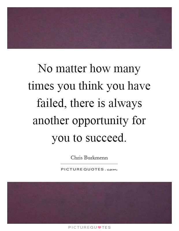 No matter how many times you think you have failed, there is always another opportunity for you to succeed. Picture Quote #1