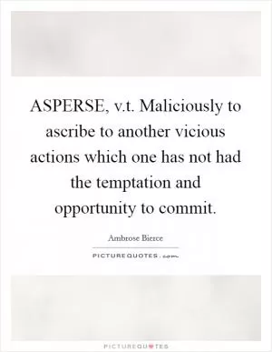 ASPERSE, v.t. Maliciously to ascribe to another vicious actions which one has not had the temptation and opportunity to commit Picture Quote #1