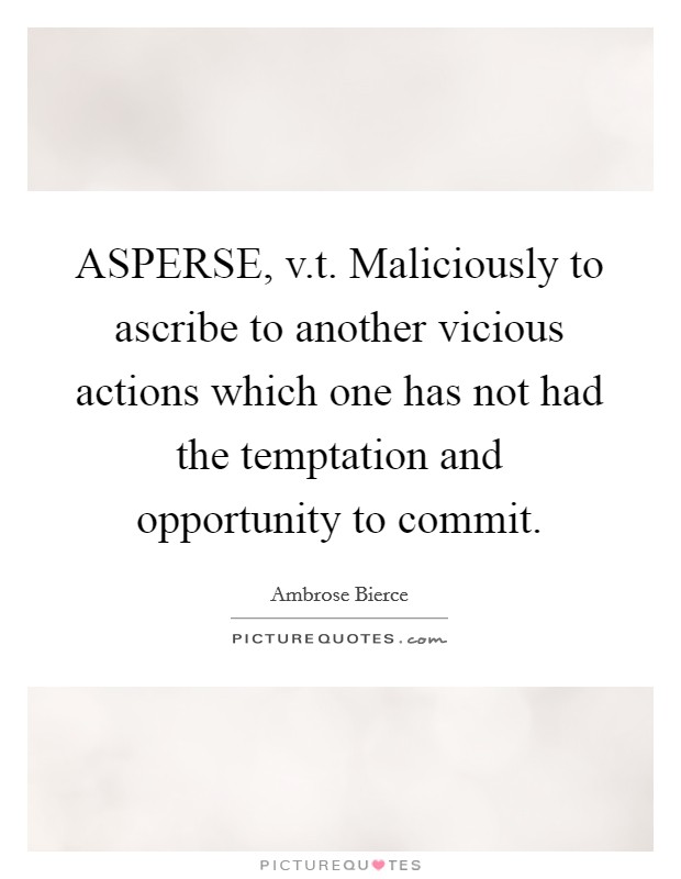 ASPERSE, v.t. Maliciously to ascribe to another vicious actions which one has not had the temptation and opportunity to commit. Picture Quote #1