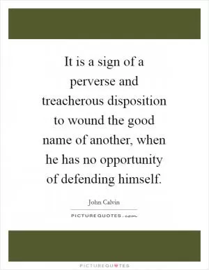 It is a sign of a perverse and treacherous disposition to wound the good name of another, when he has no opportunity of defending himself Picture Quote #1