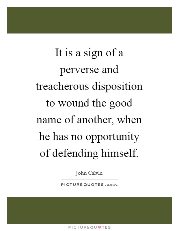 It is a sign of a perverse and treacherous disposition to wound the good name of another, when he has no opportunity of defending himself. Picture Quote #1