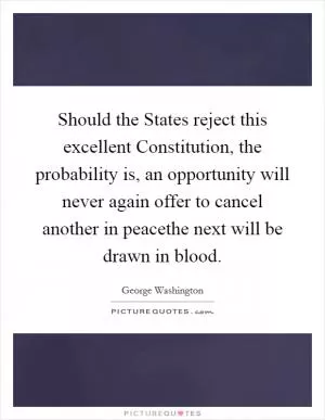 Should the States reject this excellent Constitution, the probability is, an opportunity will never again offer to cancel another in peacethe next will be drawn in blood Picture Quote #1