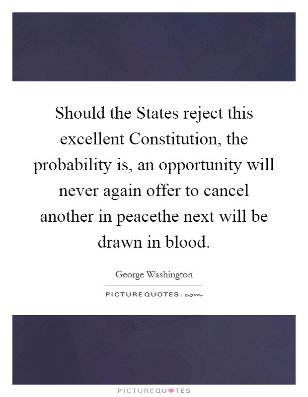 Should the States reject this excellent Constitution, the probability is, an opportunity will never again offer to cancel another in peacethe next will be drawn in blood. Picture Quote #1