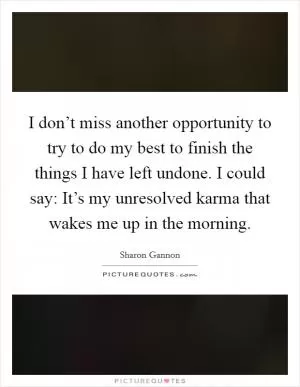 I don’t miss another opportunity to try to do my best to finish the things I have left undone. I could say: It’s my unresolved karma that wakes me up in the morning Picture Quote #1