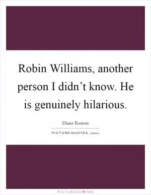 Robin Williams, another person I didn’t know. He is genuinely hilarious Picture Quote #1